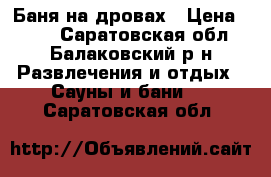 Баня на дровах › Цена ­ 350 - Саратовская обл., Балаковский р-н Развлечения и отдых » Сауны и бани   . Саратовская обл.
